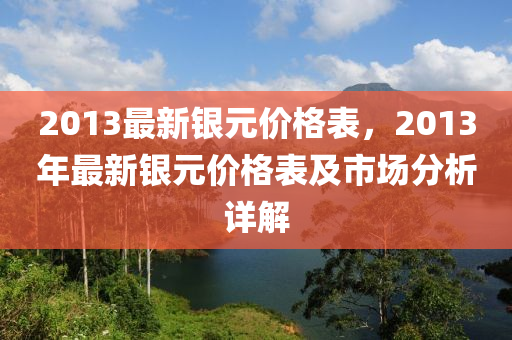 2013最新銀元價(jià)格表，2013年最新銀元價(jià)格表及市場(chǎng)分析詳解