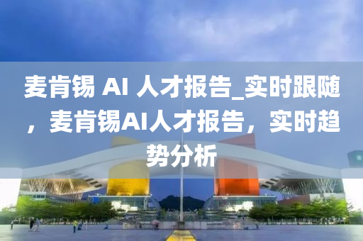 麥肯錫 AI 人才報告_實時跟隨，麥肯錫AI人才報告，實時趨勢分析