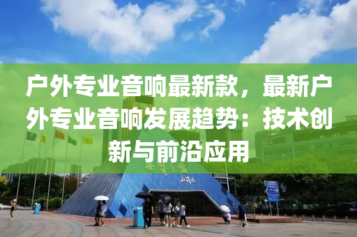 戶外專業(yè)音響最新款，最新戶外專業(yè)音響發(fā)展趨勢：技術(shù)創(chuàng)新與前沿應(yīng)用