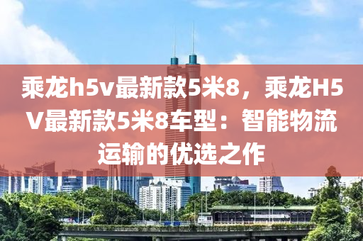 乘龍h5v最新款5米8，乘龍H5V最新款5米8車型：智能物流運輸?shù)膬?yōu)選之作