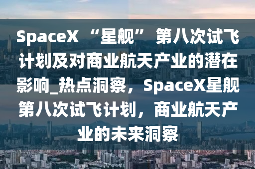 SpaceX “星艦” 第八次試飛計(jì)劃及對商業(yè)航天產(chǎn)業(yè)的潛在影響_熱點(diǎn)洞察，SpaceX星艦第八次試飛計(jì)劃，商業(yè)航天產(chǎn)業(yè)的未來洞察