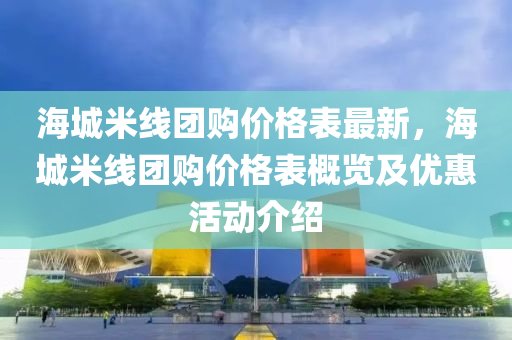 海城米線團購價格表最新，海城米線團購價格表概覽及優(yōu)惠活動介紹