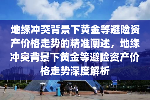 地緣沖突背景下黃金等避險資產(chǎn)價格走勢的精準闡述，地緣沖突背景下黃金等避險資產(chǎn)價格走勢深度解析