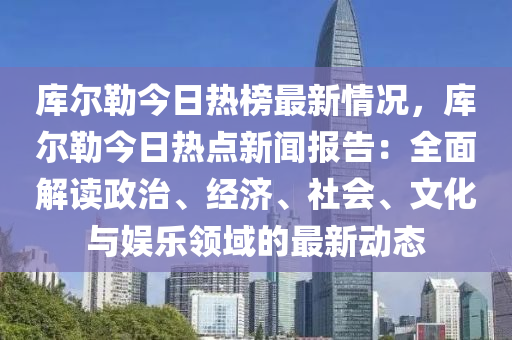 庫爾勒今日熱榜最新情況，庫爾勒今日熱點新聞報告：全面解讀政治、經濟、社會、文化與娛樂領域的最新動態(tài)