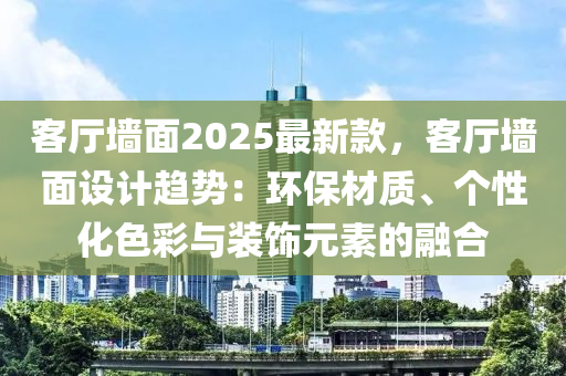 客廳墻面2025最新款，客廳墻面設計趨勢：環(huán)保材質、個性化色彩與裝飾元素的融合