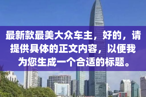 最新款最美大眾車主，好的，請?zhí)峁┚唧w的正文內(nèi)容，以便我為您生成一個合適的標(biāo)題。