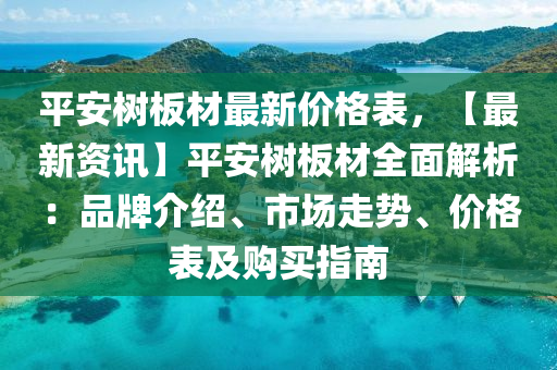 平安樹板材最新價(jià)格表，【最新資訊】平安樹板材全面解析：品牌介紹、市場走勢(shì)、價(jià)格表及購買指南