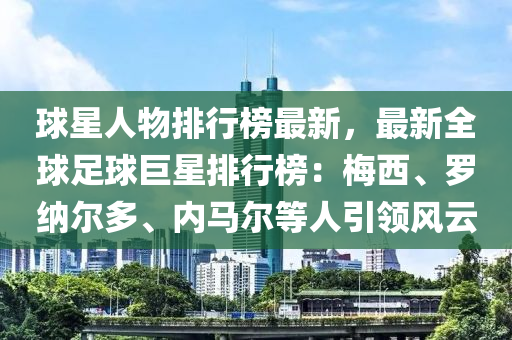 球星人物排行榜最新，最新全球足球巨星排行榜：梅西、羅納爾多、內(nèi)馬爾等人引領(lǐng)風(fēng)云