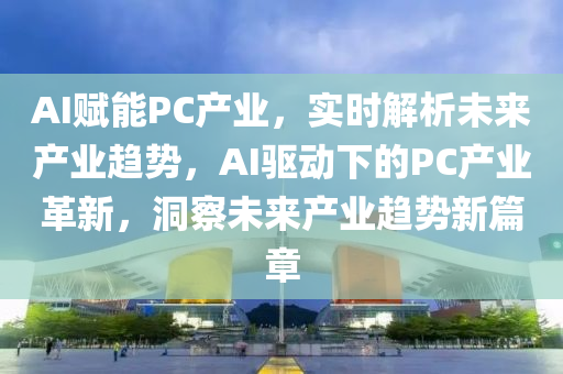 AI賦能PC產業(yè)，實時解析未來產業(yè)趨勢，AI驅動下的PC產業(yè)革新，洞察未來產業(yè)趨勢新篇章