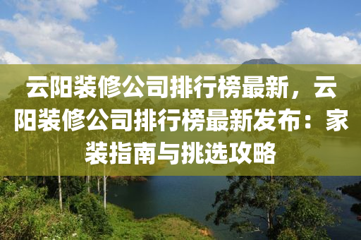 云陽裝修公司排行榜最新，云陽裝修公司排行榜最新發(fā)布：家裝指南與挑選攻略