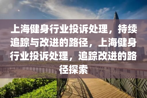 上海健身行業(yè)投訴處理，持續(xù)追蹤與改進的路徑，上海健身行業(yè)投訴處理，追蹤改進的路徑探索