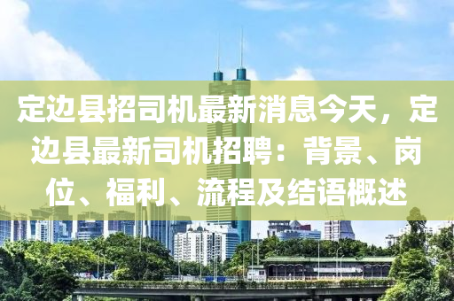 定邊縣招司機最新消息今天，定邊縣最新司機招聘：背景、崗位、福利、流程及結(jié)語概述