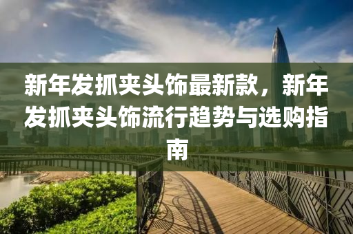 新年發(fā)抓夾頭飾最新款，新年發(fā)抓夾頭飾流行趨勢與選購指南