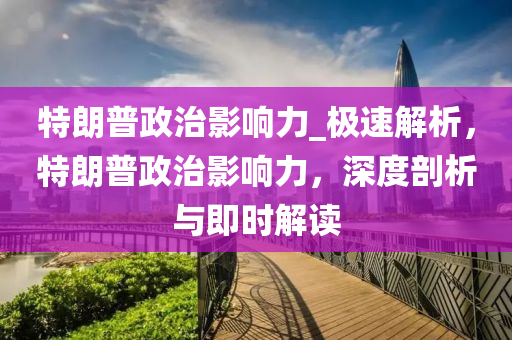 特朗普政治影響力_極速解析，特朗普政治影響力，深度剖析與即時解讀