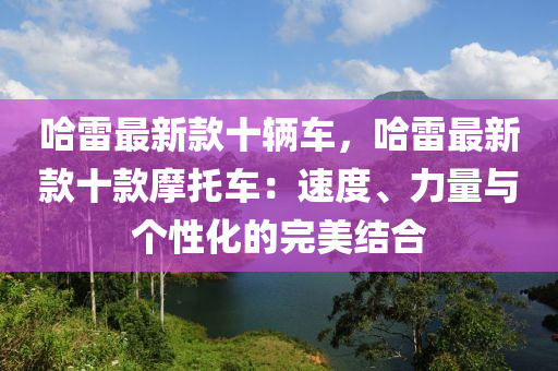 哈雷最新款十輛車，哈雷最新款十款摩托車：速度、力量與個(gè)性化的完美結(jié)合