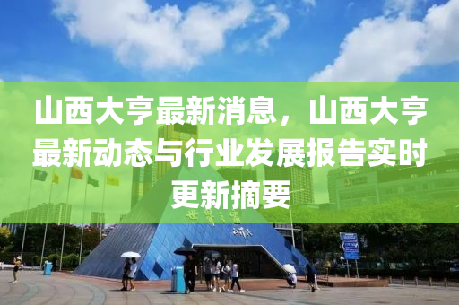 山西大亨最新消息，山西大亨最新動態(tài)與行業(yè)發(fā)展報告實時更新摘要