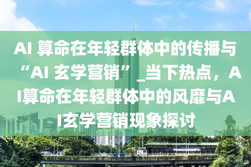 AI 算命在年輕群體中的傳播與 “AI 玄學(xué)營(yíng)銷”_當(dāng)下熱點(diǎn)，AI算命在年輕群體中的風(fēng)靡與AI玄學(xué)營(yíng)銷現(xiàn)象探討