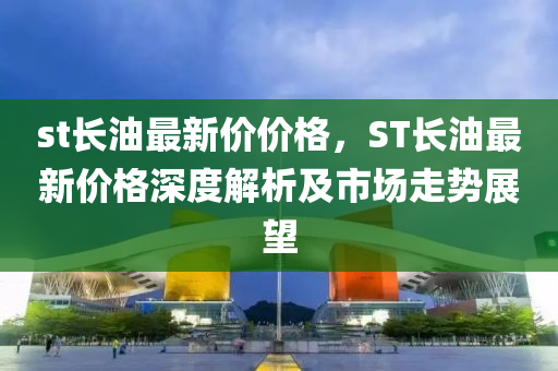 st長油最新價價格，ST長油最新價格深度解析及市場走勢展望