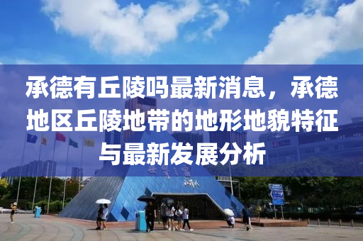 承德有丘陵嗎最新消息，承德地區(qū)丘陵地帶的地形地貌特征與最新發(fā)展分析