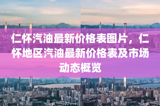 仁懷汽油最新價(jià)格表圖片，仁懷地區(qū)汽油最新價(jià)格表及市場(chǎng)動(dòng)態(tài)概覽