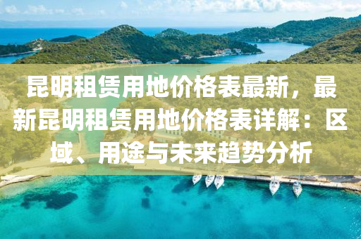 昆明租賃用地價格表最新，最新昆明租賃用地價格表詳解：區(qū)域、用途與未來趨勢分析