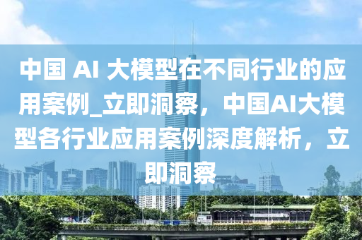 中國 AI 大模型在不同行業(yè)的應(yīng)用案例_立即洞察，中國AI大模型各行業(yè)應(yīng)用案例深度解析，立即洞察