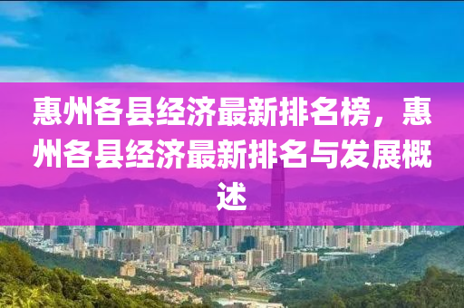 惠州各縣經(jīng)濟(jì)最新排名榜，惠州各縣經(jīng)濟(jì)最新排名與發(fā)展概述