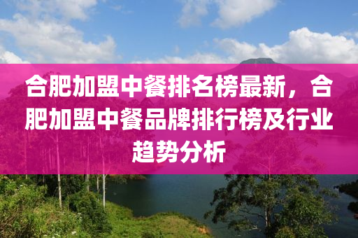 合肥加盟中餐排名榜最新，合肥加盟中餐品牌排行榜及行業(yè)趨勢(shì)分析