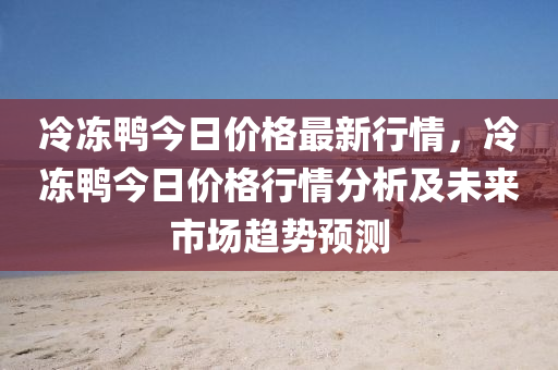 冷凍鴨今日價(jià)格最新行情，冷凍鴨今日價(jià)格行情分析及未來市場(chǎng)趨勢(shì)預(yù)測(cè)