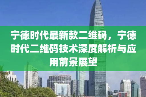 寧德時(shí)代最新款二維碼，寧德時(shí)代二維碼技術(shù)深度解析與應(yīng)用前景展望