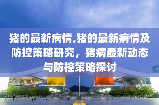 豬的最新病情,豬的最新病情及防控策略研究，豬病最新動態(tài)與防控策略探討