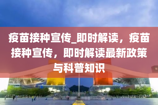 疫苗接種宣傳_即時(shí)解讀，疫苗接種宣傳，即時(shí)解讀最新政策與科普知識