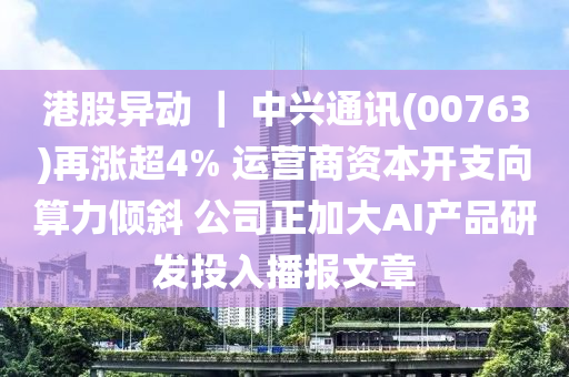 港股異動 ｜ 中興通訊(00763)再漲超4% 運營商資本開支向算力傾斜 公司正加大AI產(chǎn)品研發(fā)投入播報文章