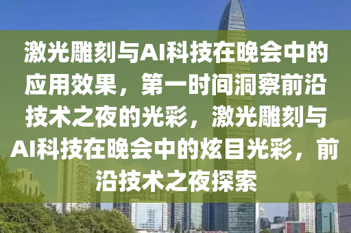 激光雕刻與AI科技在晚會(huì)中的應(yīng)用效果，第一時(shí)間洞察前沿技術(shù)之夜的光彩，激光雕刻與AI科技在晚會(huì)中的炫目光彩，前沿技術(shù)之夜探索