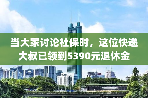 當(dāng)大家討論社保時(shí)，這位快遞大叔已領(lǐng)到5390元退休金