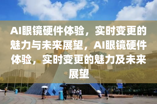 AI眼鏡硬件體驗，實時變更的魅力與未來展望，AI眼鏡硬件體驗，實時變更的魅力及未來展望