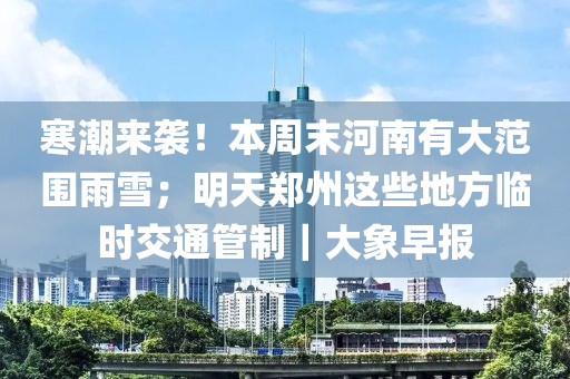 寒潮來襲！本周末河南有大范圍雨雪；明天鄭州這些地方臨時交通管制｜大象早報