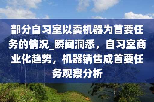 部分自習(xí)室以賣機(jī)器為首要任務(wù)的情況_瞬間洞悉，自習(xí)室商業(yè)化趨勢(shì)，機(jī)器銷售成首要任務(wù)觀察分析