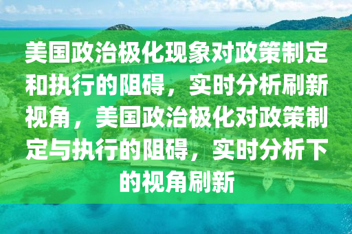 美國(guó)政治極化現(xiàn)象對(duì)政策制定和執(zhí)行的阻礙_實(shí)時(shí)刷新