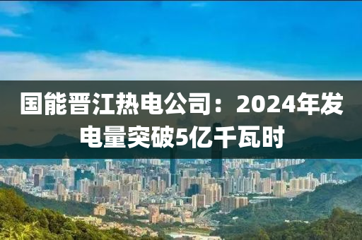 國能晉江熱電公司：2024年發(fā)電量突破5億千瓦時