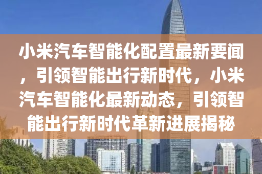 小米汽車智能化配置最新要聞，引領(lǐng)智能出行新時代，小米汽車智能化最新動態(tài)，引領(lǐng)智能出行新時代革新進展揭秘