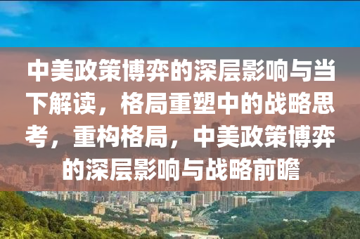 中美政策博弈的深層影響與當下解讀，格局重塑中的戰(zhàn)略思考，重構(gòu)格局，中美政策博弈的深層影響與戰(zhàn)略前瞻