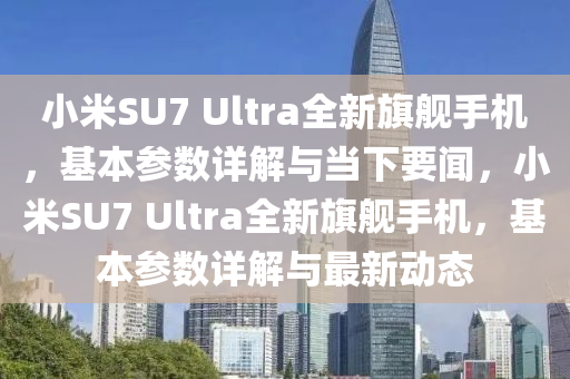 小米SU7 Ultra全新旗艦手機，基本參數(shù)詳解與當下要聞，小米SU7 Ultra全新旗艦手機，基本參數(shù)詳解與最新動態(tài)