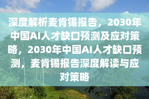 深度解析麥肯錫報(bào)告，2030年中國(guó)AI人才缺口預(yù)測(cè)及應(yīng)對(duì)策略，2030年中國(guó)AI人才缺口預(yù)測(cè)，麥肯錫報(bào)告深度解讀與應(yīng)對(duì)策略