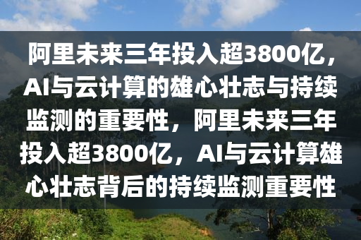 阿里未來三年投入超3800億，AI與云計算的雄心壯志與持續(xù)監(jiān)測的重要性，阿里未來三年投入超3800億，AI與云計算雄心壯志背后的持續(xù)監(jiān)測重要性