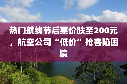 熱門航線節(jié)后票價(jià)跌至200元，航空公司“低價(jià)”搶客陷困境