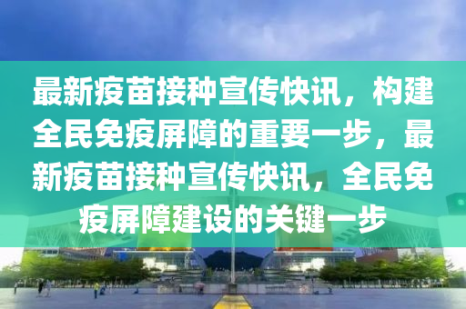 最新疫苗接種宣傳快訊，構建全民免疫屏障的重要一步，最新疫苗接種宣傳快訊，全民免疫屏障建設的關鍵一步