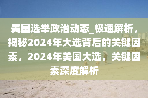 美國(guó)選舉政治動(dòng)態(tài)_極速解析，揭秘2024年大選背后的關(guān)鍵因素，2024年美國(guó)大選，關(guān)鍵因素深度解析