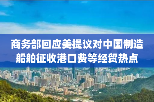 商務(wù)部回應(yīng)美提議對中國制造船舶征收港口費等經(jīng)貿(mào)熱點