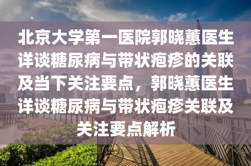 北京大學(xué)第一醫(yī)院郭曉蕙醫(yī)生詳談糖尿病與帶狀皰疹的關(guān)聯(lián)及當(dāng)下關(guān)注要點，郭曉蕙醫(yī)生詳談糖尿病與帶狀皰疹關(guān)聯(lián)及關(guān)注要點解析